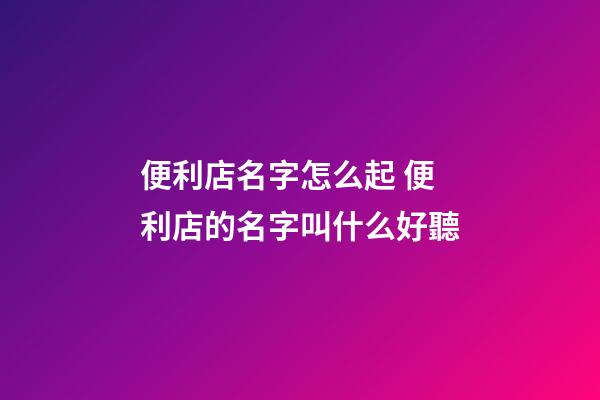 便利店名字怎么起 便利店的名字叫什么好聽-第1張-店鋪起名-玄機(jī)派